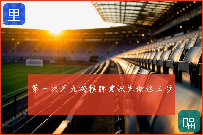 第一次用九游棋牌建议先做这三步