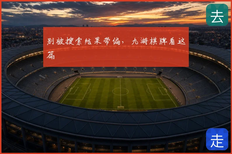 别被搜索结果带偏，九游棋牌看这篇