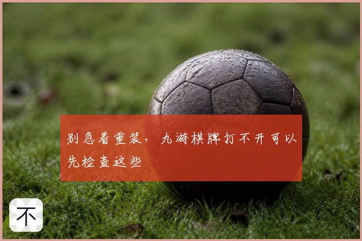 别急着重装，九游棋牌打不开可以先检查这些